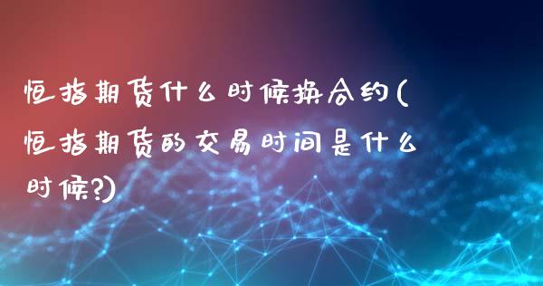 恒指期货什么时候换合约(恒指期货的交易时间是什么时候?)_https://www.iteshow.com_基金_第1张