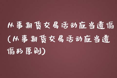 从事期货交易活动应当遵循(从事期货交易活动应当遵循的原则)_https://www.iteshow.com_期货交易_第1张