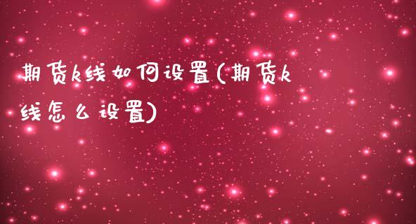 期货k线如何设置(期货k线怎么设置)_https://www.iteshow.com_期货公司_第1张