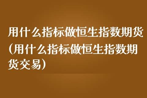 用什么指标做恒生指数期货(用什么指标做恒生指数期货交易)_https://www.iteshow.com_商品期权_第1张