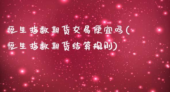 恒生指数期货交易便宜吗(恒生指数期货结算规则)_https://www.iteshow.com_期货百科_第1张