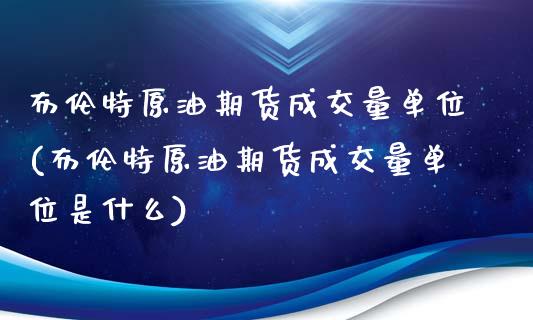 布伦特原油期货成交量单位(布伦特原油期货成交量单位是什么)_https://www.iteshow.com_原油期货_第1张