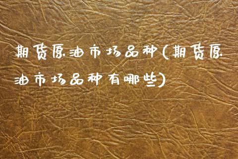 期货原油市场品种(期货原油市场品种有哪些)_https://www.iteshow.com_期货公司_第1张