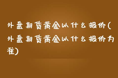 外盘期货黄金以什么报价(外盘期货黄金以什么报价为准)_https://www.iteshow.com_期货公司_第1张