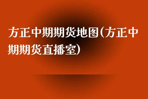 方正中期期货地图(方正中期期货直播室)_https://www.iteshow.com_期货开户_第1张