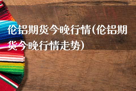 伦铝期货今晚行情(伦铝期货今晚行情走势)_https://www.iteshow.com_股指期权_第1张