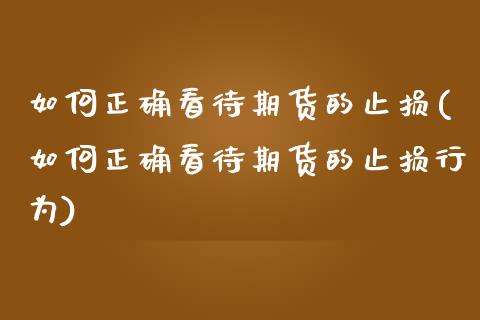 如何正确看待期货的止损(如何正确看待期货的止损行为)_https://www.iteshow.com_基金_第1张