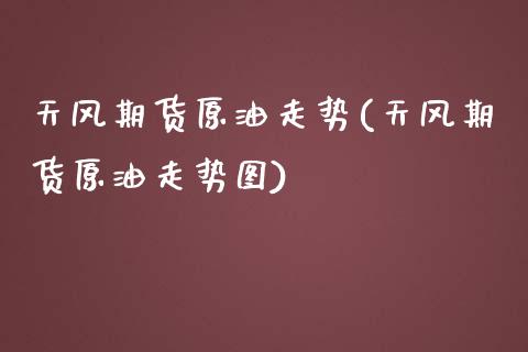 天风期货原油走势(天风期货原油走势图)_https://www.iteshow.com_期货知识_第1张