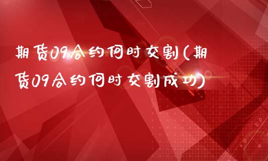 期货09合约何时交割(期货09合约何时交割成功)_https://www.iteshow.com_期货公司_第1张