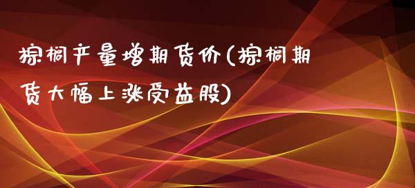 棕榈产量增期货价(棕榈期货大幅上涨受益股)_https://www.iteshow.com_期货知识_第1张