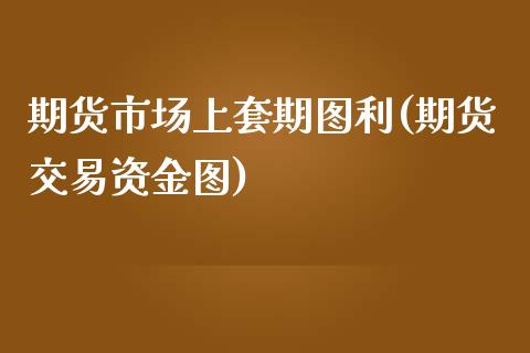 期货市场上套期图利(期货交易资金图)_https://www.iteshow.com_股指期权_第1张