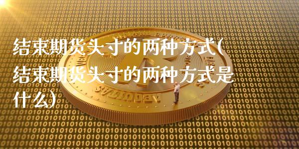 结束期货头寸的两种方式(结束期货头寸的两种方式是什么)_https://www.iteshow.com_原油期货_第1张