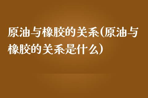 原油与橡胶的关系(原油与橡胶的关系是什么)_https://www.iteshow.com_期货开户_第1张