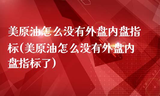 美原油怎么没有外盘内盘指标(美原油怎么没有外盘内盘指标了)_https://www.iteshow.com_期货百科_第1张