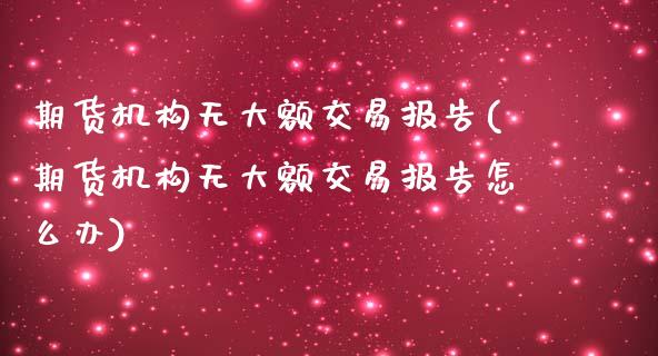 期货机构无大额交易报告(期货机构无大额交易报告怎么办)_https://www.iteshow.com_期货百科_第1张