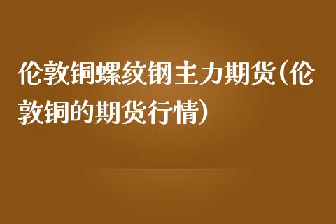 伦敦铜螺纹钢主力期货(伦敦铜的期货行情)_https://www.iteshow.com_原油期货_第1张