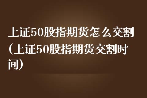 上证50股指期货怎么交割(上证50股指期货交割时间)_https://www.iteshow.com_股指期货_第1张