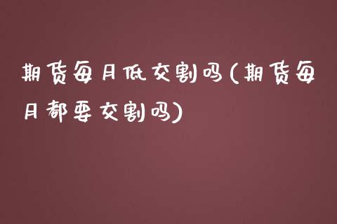 期货每月低交割吗(期货每月都要交割吗)_https://www.iteshow.com_期货手续费_第1张