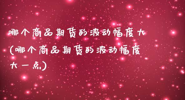 哪个商品期货的波动幅度大(哪个商品期货的波动幅度大一点)_https://www.iteshow.com_原油期货_第1张