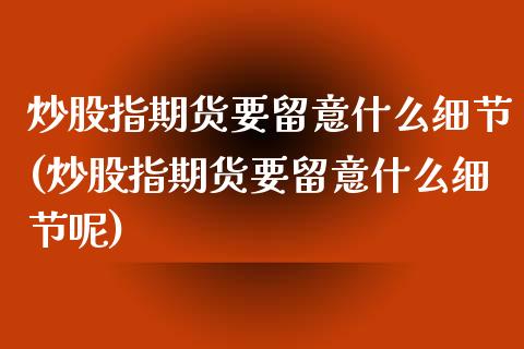 炒股指期货要留意什么细节(炒股指期货要留意什么细节呢)_https://www.iteshow.com_股指期权_第1张