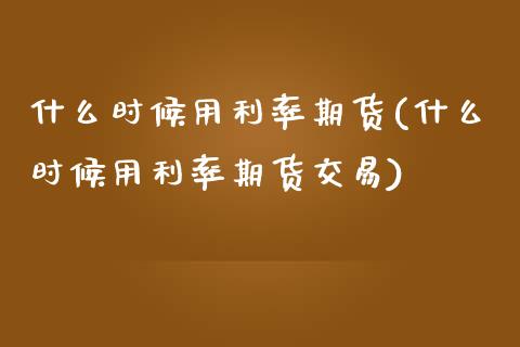 什么时候用利率期货(什么时候用利率期货交易)_https://www.iteshow.com_期货交易_第1张