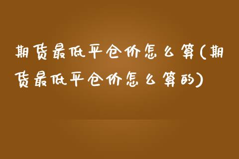 期货最低平仓价怎么算(期货最低平仓价怎么算的)_https://www.iteshow.com_期货交易_第1张