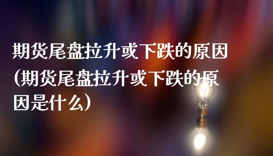 期货尾盘拉升或下跌的原因(期货尾盘拉升或下跌的原因是什么)_https://www.iteshow.com_黄金期货_第1张