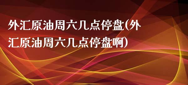 外汇原油周六几点停盘(外汇原油周六几点停盘啊)_https://www.iteshow.com_商品期货_第1张