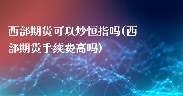 西部期货可以炒恒指吗(西部期货手续费高吗)_https://www.iteshow.com_原油期货_第1张