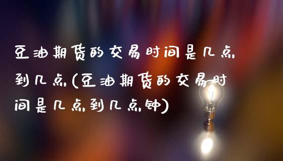 豆油期货的交易时间是几点到几点(豆油期货的交易时间是几点到几点钟)_https://www.iteshow.com_期货百科_第1张