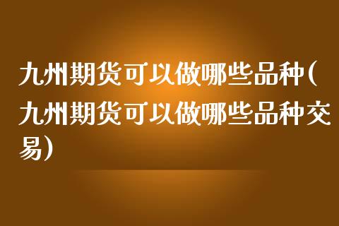 九州期货可以做哪些品种(九州期货可以做哪些品种交易)_https://www.iteshow.com_商品期货_第1张