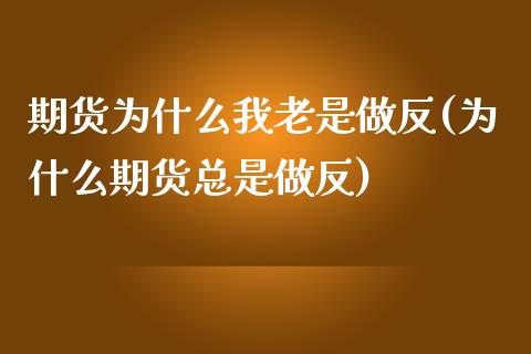 期货为什么我老是做反(为什么期货总是做反)_https://www.iteshow.com_商品期货_第1张