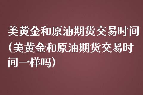 美黄金和原油期货交易时间(美黄金和原油期货交易时间一样吗)_https://www.iteshow.com_黄金期货_第1张