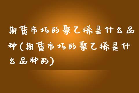 期货市场的聚乙烯是什么品种(期货市场的聚乙烯是什么品种的)_https://www.iteshow.com_股指期权_第1张