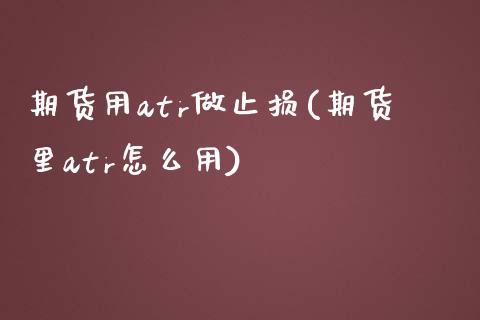 期货用atr做止损(期货里atr怎么用)_https://www.iteshow.com_期货公司_第1张