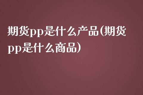 期货pp是什么产品(期货pp是什么商品)_https://www.iteshow.com_期货知识_第1张