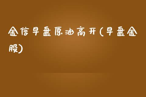 金信早盘原油高开(早盘金股)_https://www.iteshow.com_商品期货_第1张