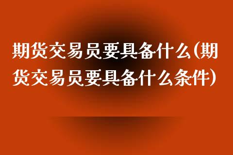 期货交易员要具备什么(期货交易员要具备什么条件)_https://www.iteshow.com_黄金期货_第1张