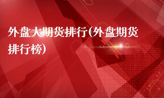 外盘大期货排行(外盘期货排行榜)_https://www.iteshow.com_期货开户_第1张