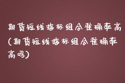 期货短线指标组合准确率高(期货短线指标组合准确率高吗)_https://www.iteshow.com_商品期权_第1张