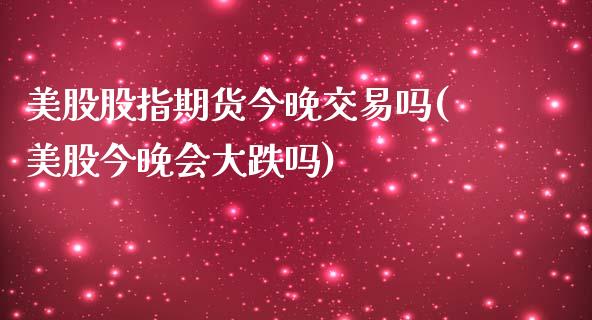 美股股指期货今晚交易吗(美股今晚会大跌吗)_https://www.iteshow.com_期货开户_第1张