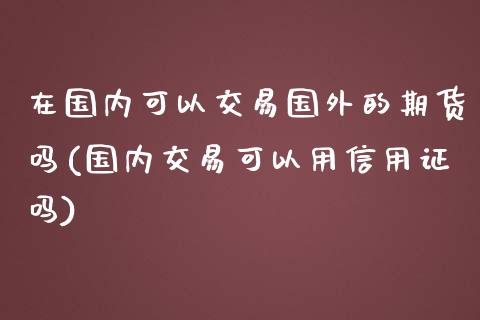 在国内可以交易国外的期货吗(国内交易可以用信用证吗)_https://www.iteshow.com_期货手续费_第1张