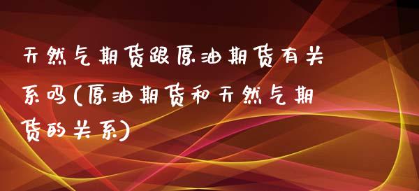 天然气期货跟原油期货有关系吗(原油期货和天然气期货的关系)_https://www.iteshow.com_基金_第1张