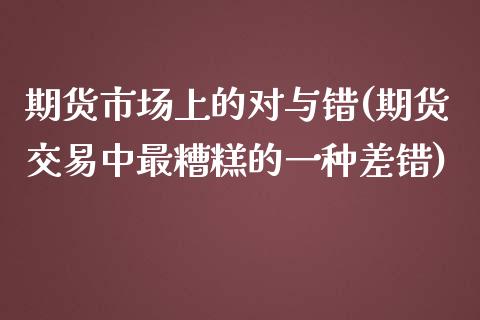 期货市场上的对与错(期货交易中最糟糕的一种差错)_https://www.iteshow.com_股指期权_第1张