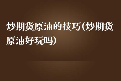 炒期货原油的技巧(炒期货原油好玩吗)_https://www.iteshow.com_期货手续费_第1张