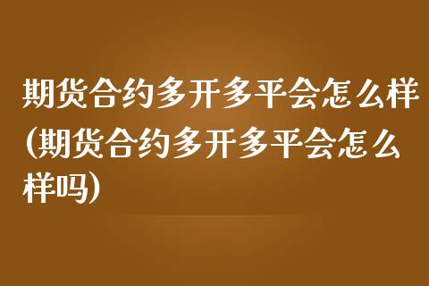 期货合约多开多平会怎么样(期货合约多开多平会怎么样吗)_https://www.iteshow.com_期货公司_第1张