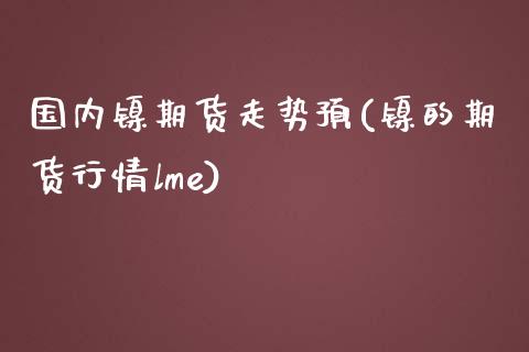 国内镍期货走势预(镍的期货行情lme)_https://www.iteshow.com_期货知识_第1张