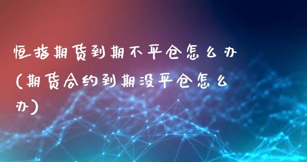 恒指期货到期不平仓怎么办(期货合约到期没平仓怎么办)_https://www.iteshow.com_期货手续费_第1张