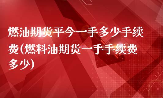 燃油期货平今一手多少手续费(燃料油期货一手手续费多少)_https://www.iteshow.com_期货开户_第1张