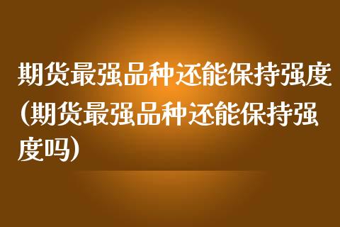 期货最强品种还能保持强度(期货最强品种还能保持强度吗)_https://www.iteshow.com_基金_第1张